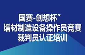 國賽-創(chuàng)想杯” 增材制造設(shè)備操作員競賽裁判員認證培訓(xùn)